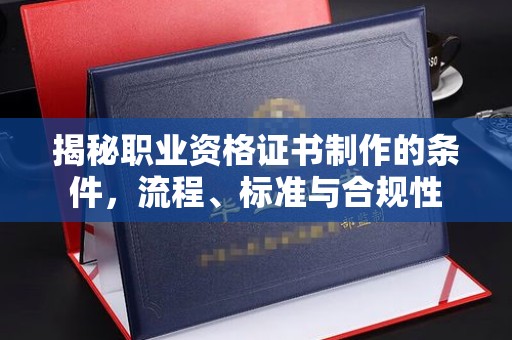 铜梁揭秘职业资格证书制作的条件，流程、标准与合规性